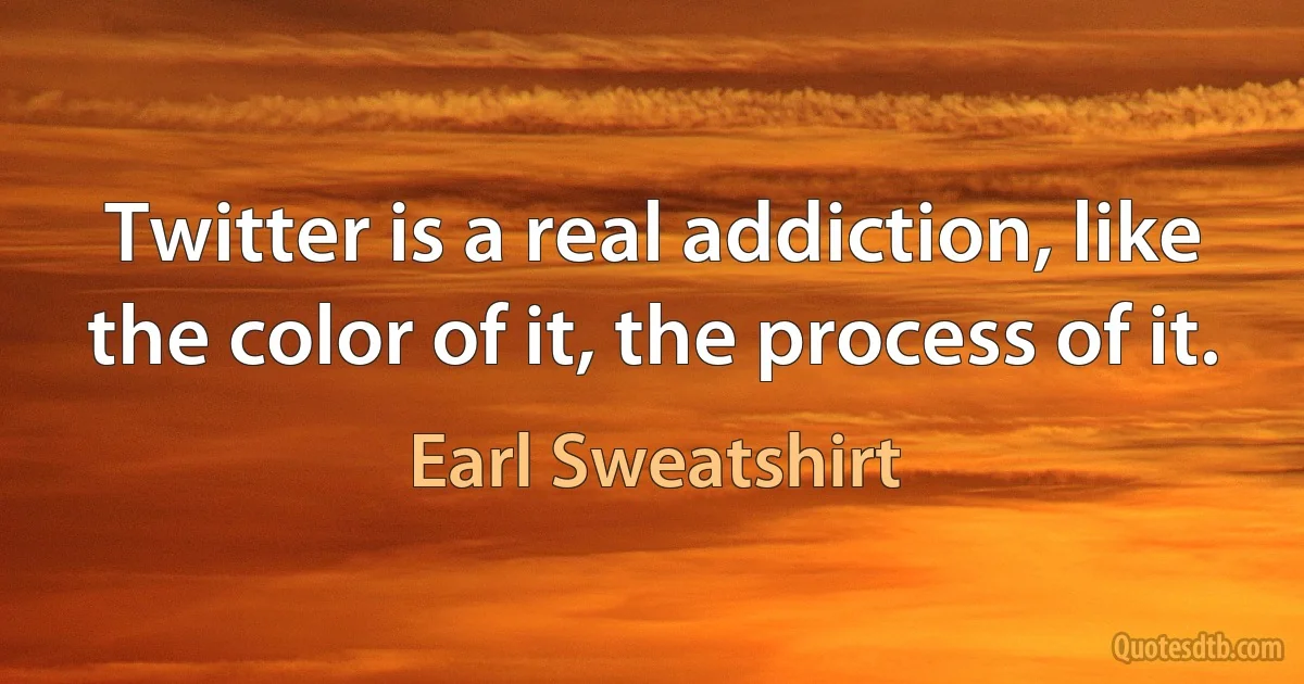 Twitter is a real addiction, like the color of it, the process of it. (Earl Sweatshirt)