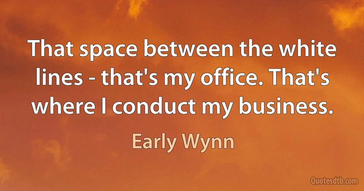 That space between the white lines - that's my office. That's where I conduct my business. (Early Wynn)