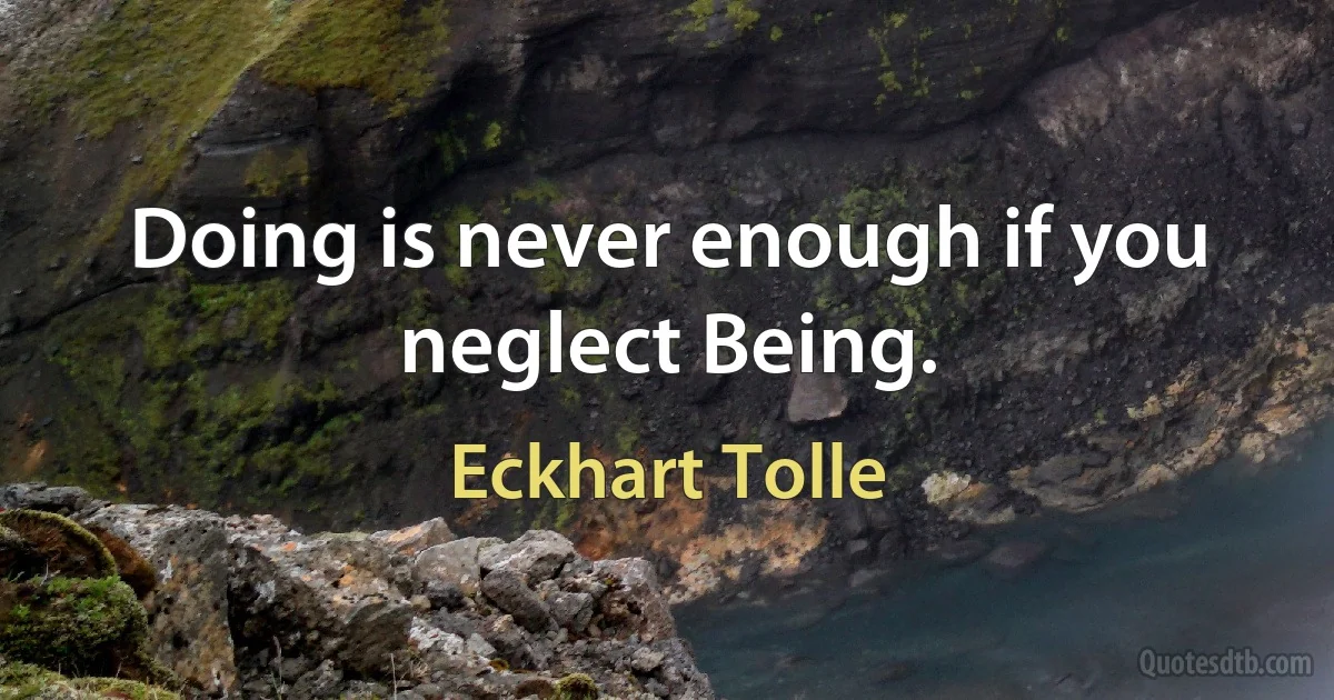 Doing is never enough if you neglect Being. (Eckhart Tolle)