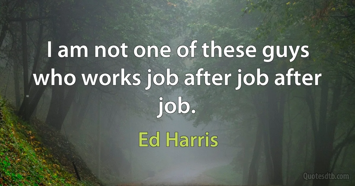 I am not one of these guys who works job after job after job. (Ed Harris)