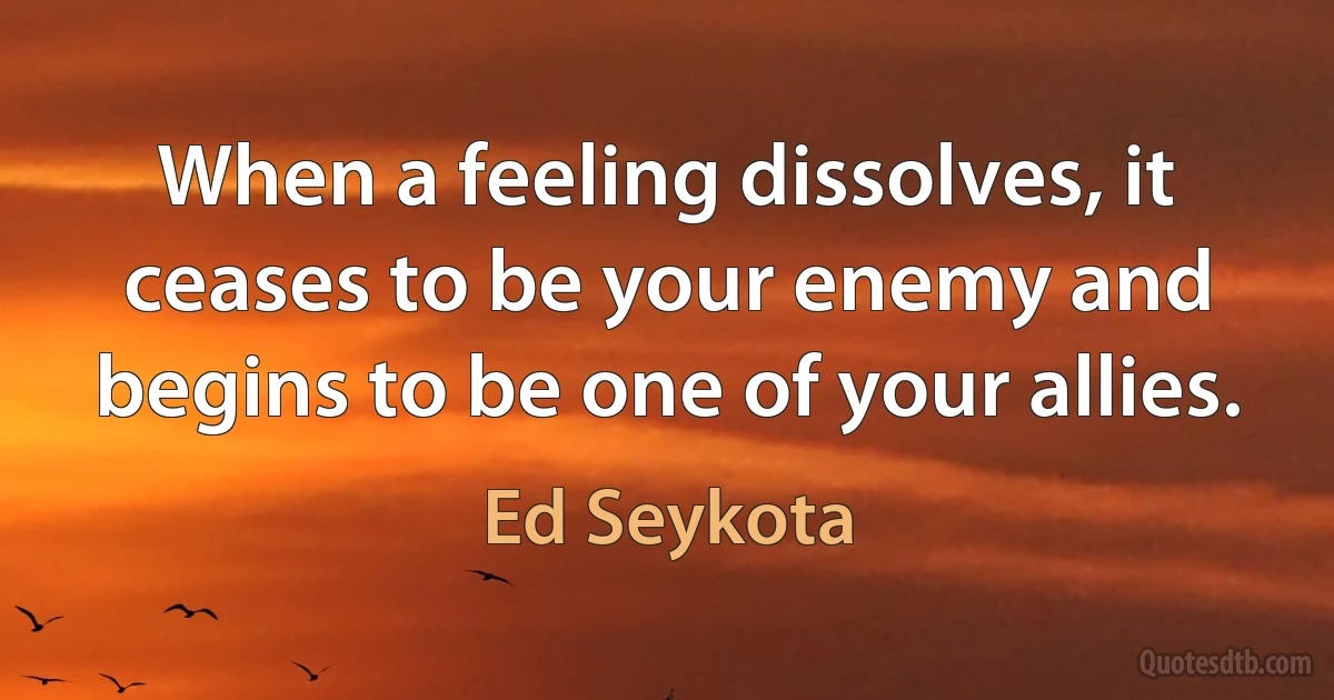 When a feeling dissolves, it ceases to be your enemy and begins to be one of your allies. (Ed Seykota)