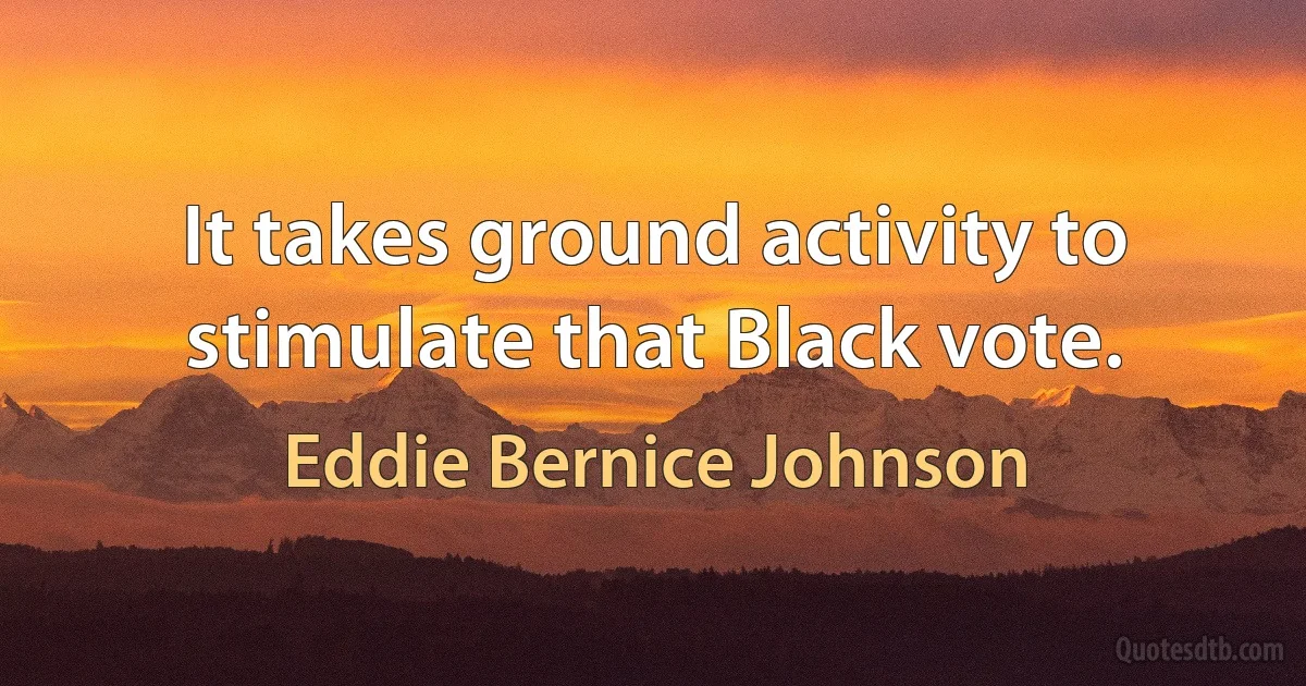 It takes ground activity to stimulate that Black vote. (Eddie Bernice Johnson)