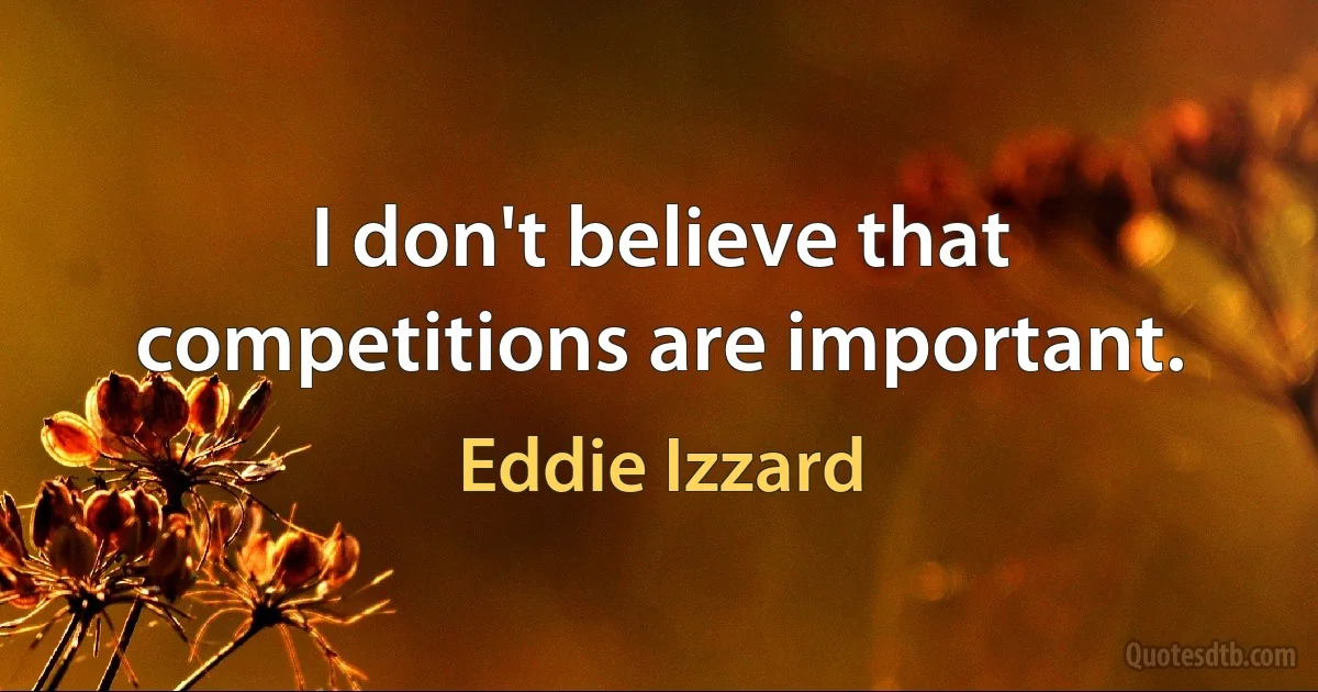 I don't believe that competitions are important. (Eddie Izzard)