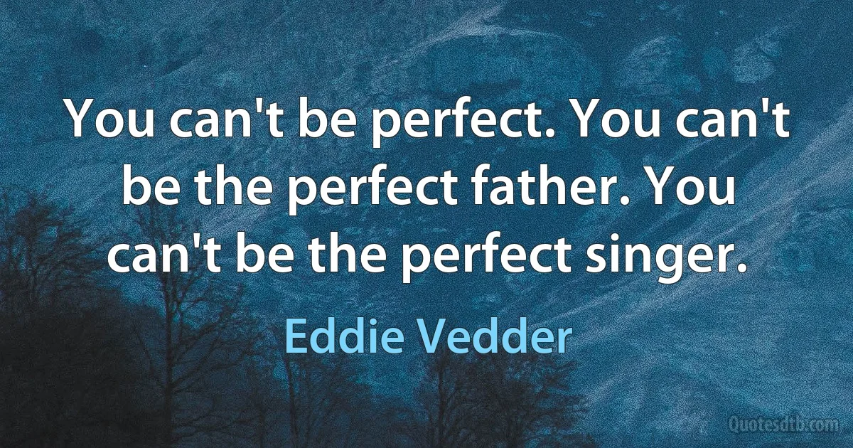 You can't be perfect. You can't be the perfect father. You can't be the perfect singer. (Eddie Vedder)