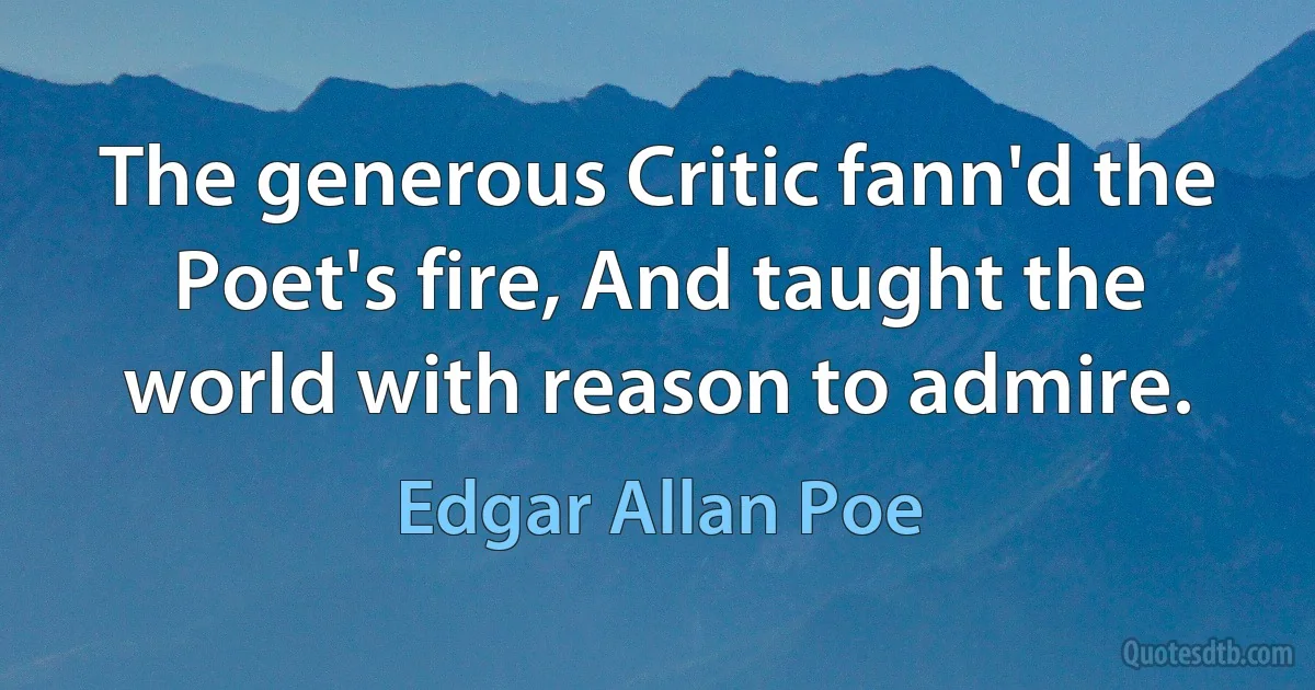 The generous Critic fann'd the Poet's fire, And taught the world with reason to admire. (Edgar Allan Poe)