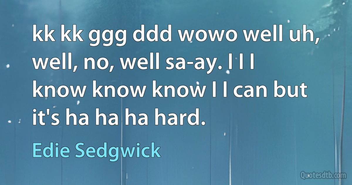 kk kk ggg ddd wowo well uh, well, no, well sa-ay. I I I know know know I I can but it's ha ha ha hard. (Edie Sedgwick)