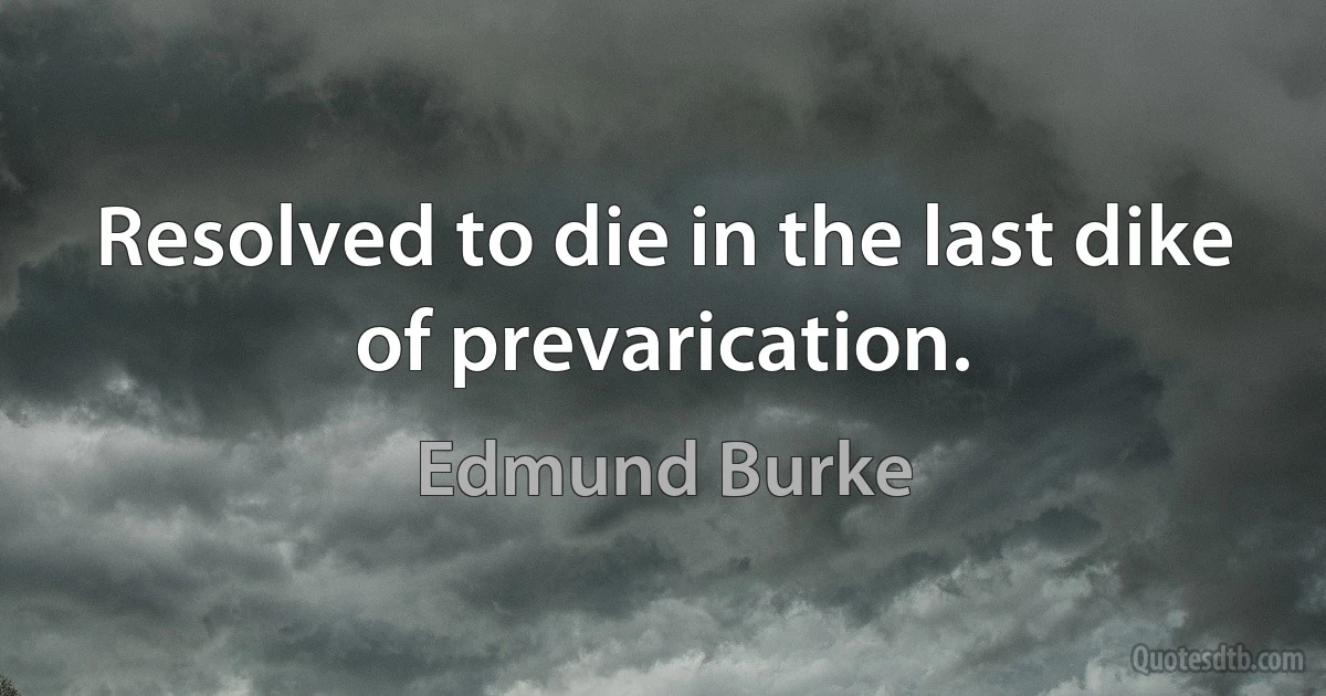 Resolved to die in the last dike of prevarication. (Edmund Burke)