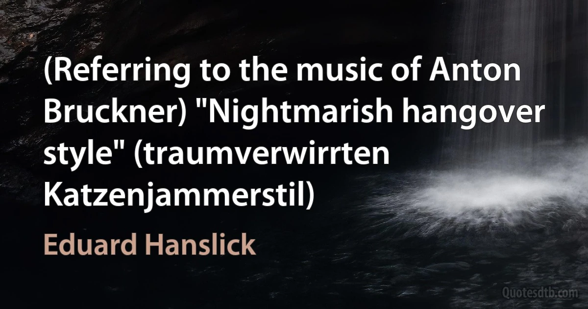 (Referring to the music of Anton Bruckner) "Nightmarish hangover style" (traumverwirrten Katzenjammerstil) (Eduard Hanslick)