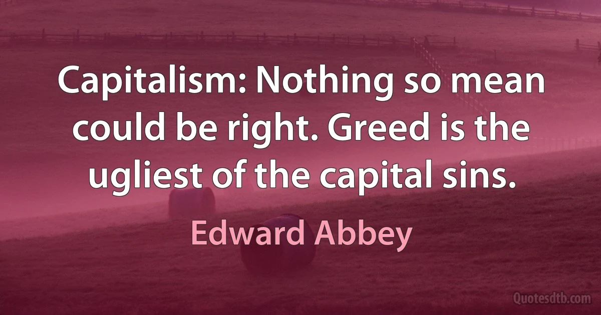 Capitalism: Nothing so mean could be right. Greed is the ugliest of the capital sins. (Edward Abbey)