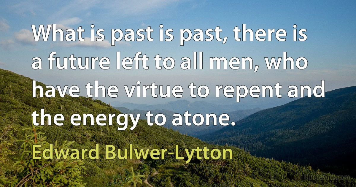 What is past is past, there is a future left to all men, who have the virtue to repent and the energy to atone. (Edward Bulwer-Lytton)