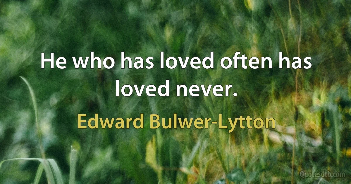 He who has loved often has loved never. (Edward Bulwer-Lytton)