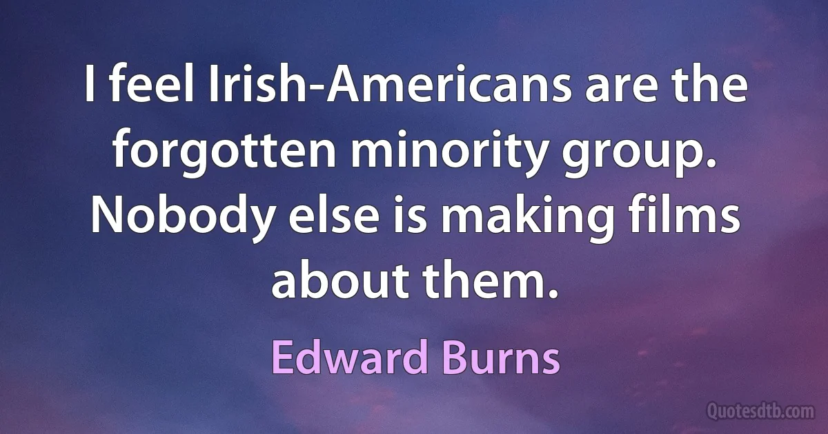 I feel Irish-Americans are the forgotten minority group. Nobody else is making films about them. (Edward Burns)