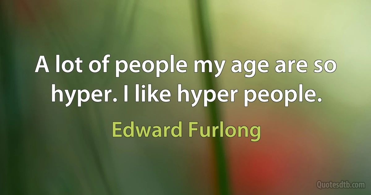 A lot of people my age are so hyper. I like hyper people. (Edward Furlong)