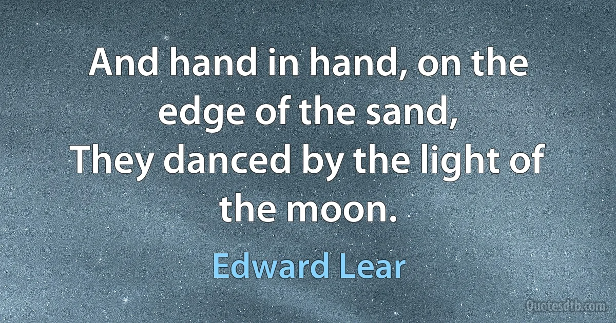 And hand in hand, on the edge of the sand,
They danced by the light of the moon. (Edward Lear)