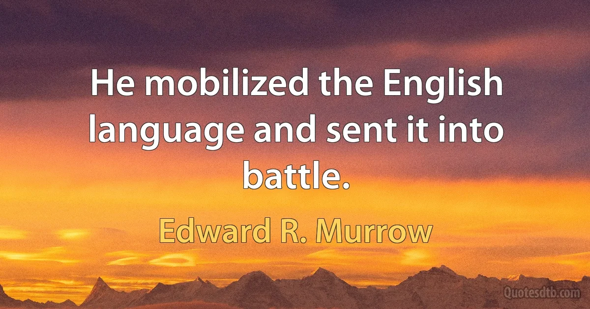 He mobilized the English language and sent it into battle. (Edward R. Murrow)