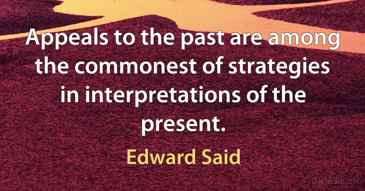 Appeals to the past are among the commonest of strategies in interpretations of the present. (Edward Said)