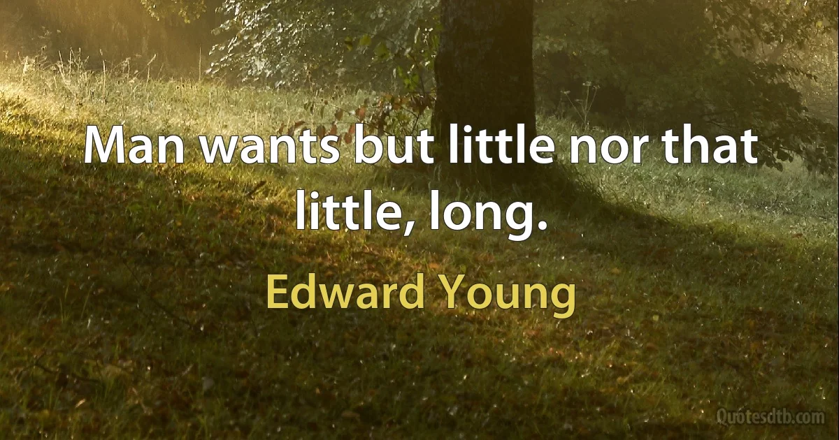 Man wants but little nor that little, long. (Edward Young)