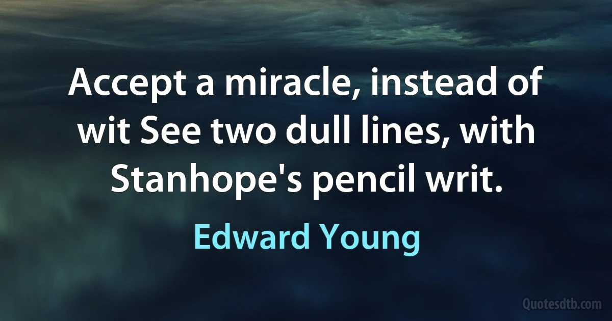 Accept a miracle, instead of wit See two dull lines, with Stanhope's pencil writ. (Edward Young)