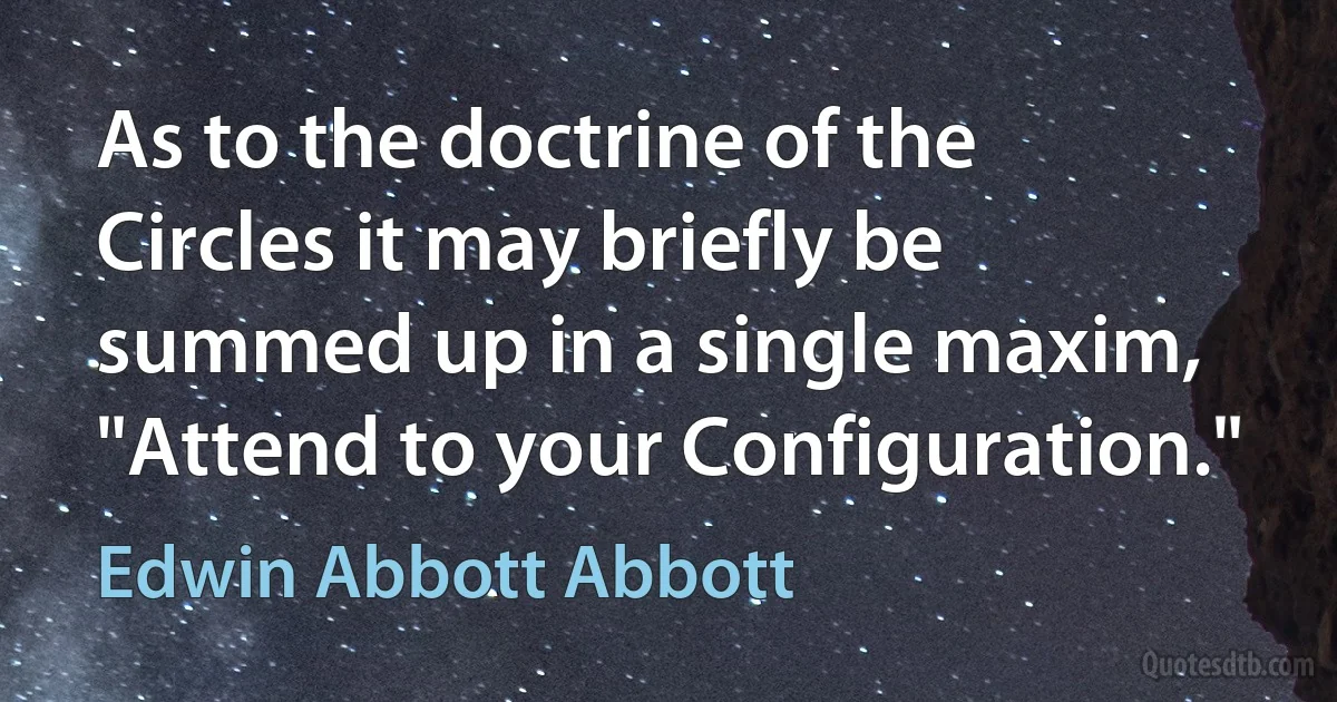 As to the doctrine of the Circles it may briefly be summed up in a single maxim, "Attend to your Configuration." (Edwin Abbott Abbott)