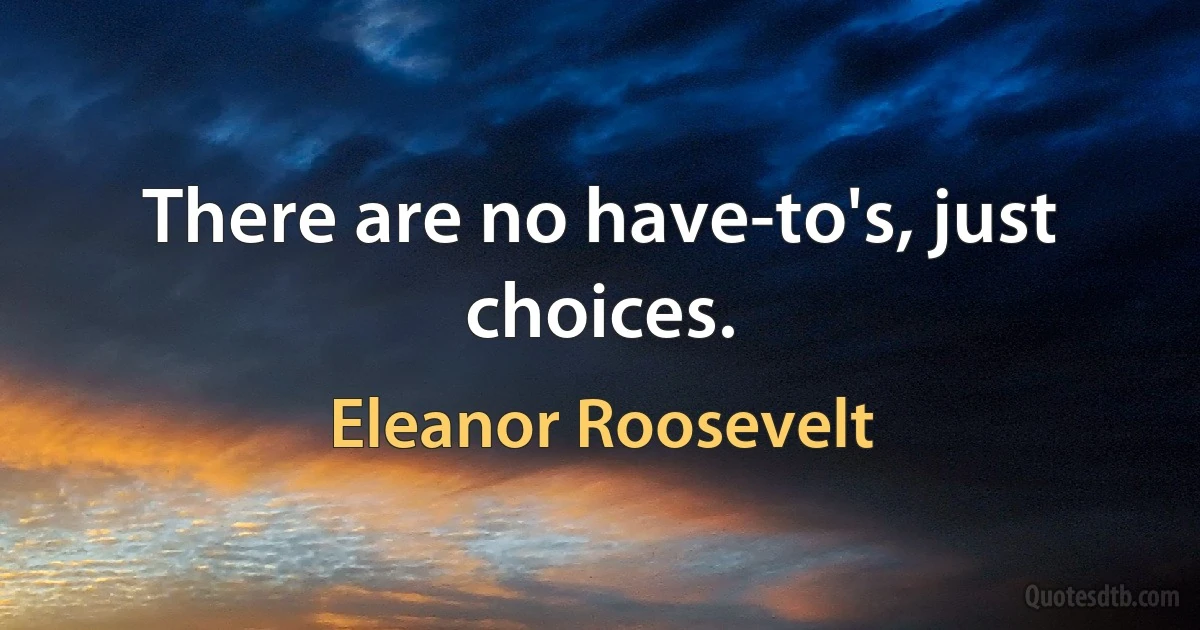 There are no have-to's, just choices. (Eleanor Roosevelt)