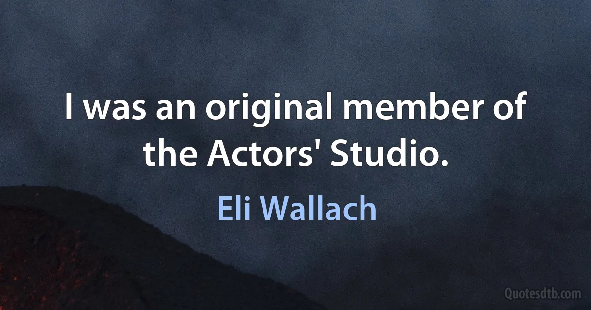 I was an original member of the Actors' Studio. (Eli Wallach)