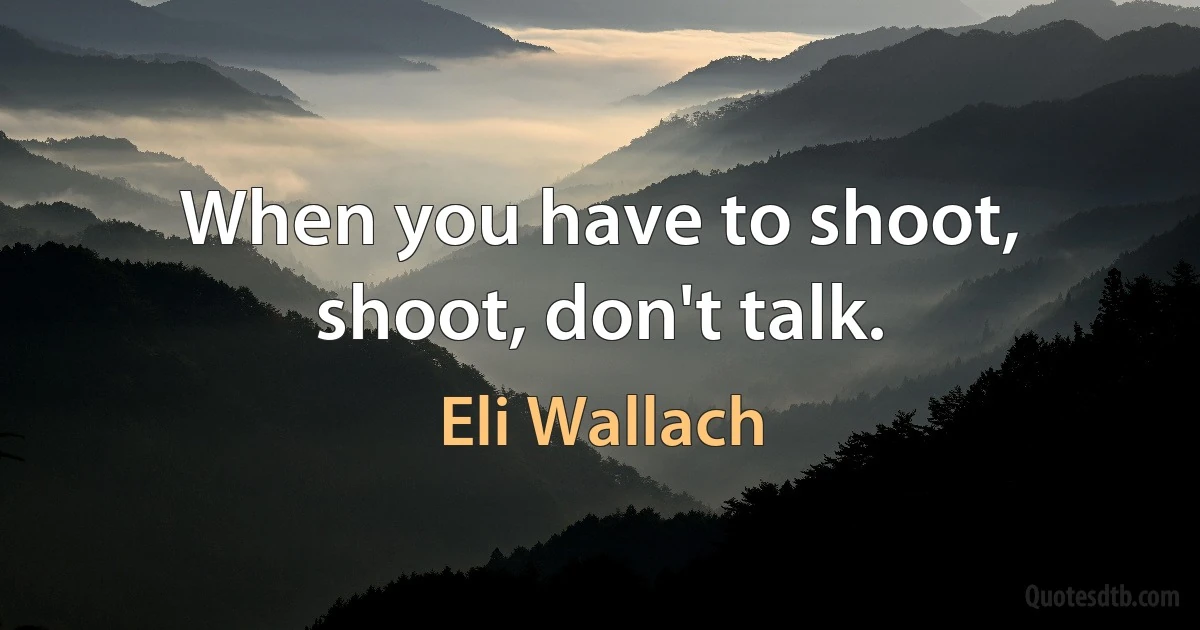 When you have to shoot, shoot, don't talk. (Eli Wallach)