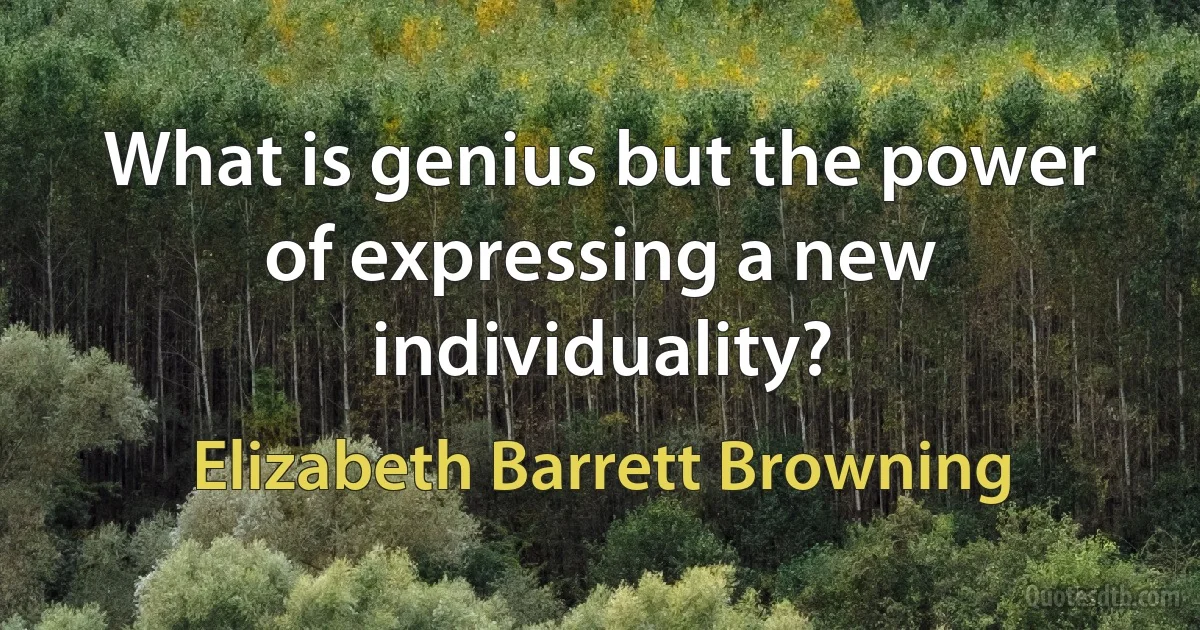 What is genius but the power of expressing a new individuality? (Elizabeth Barrett Browning)