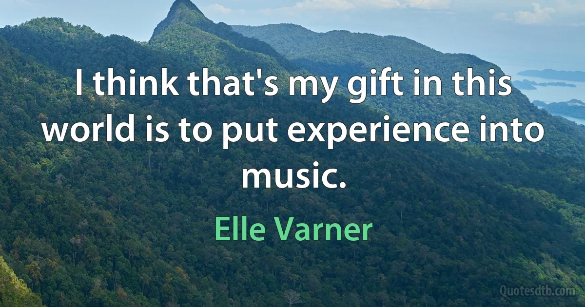 I think that's my gift in this world is to put experience into music. (Elle Varner)