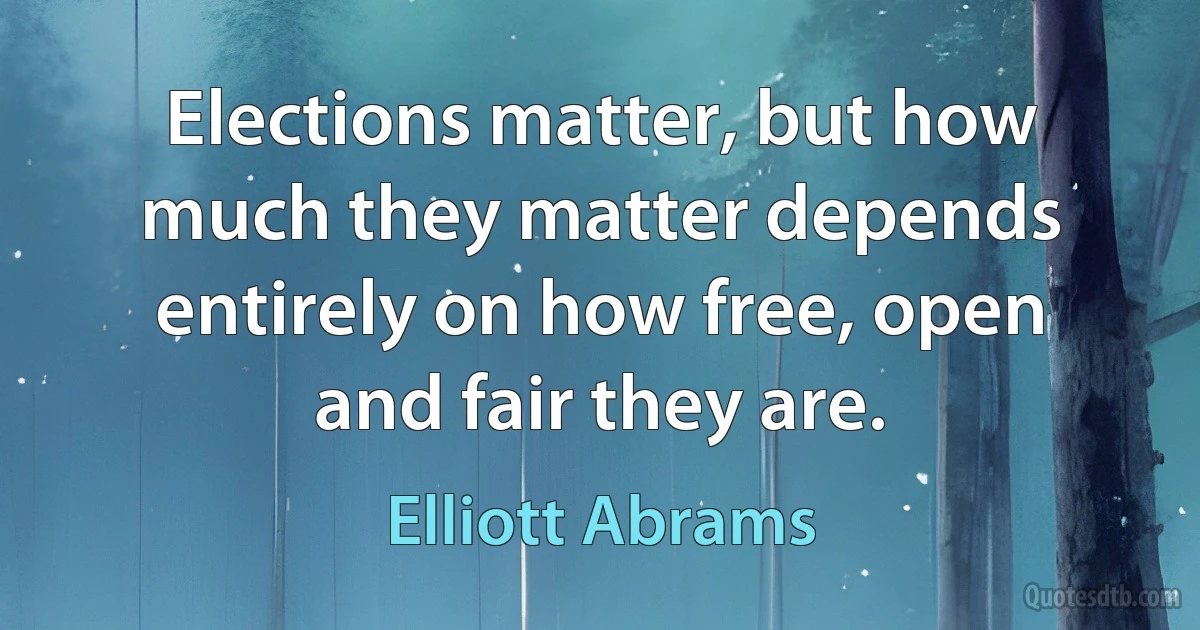 Elections matter, but how much they matter depends entirely on how free, open and fair they are. (Elliott Abrams)