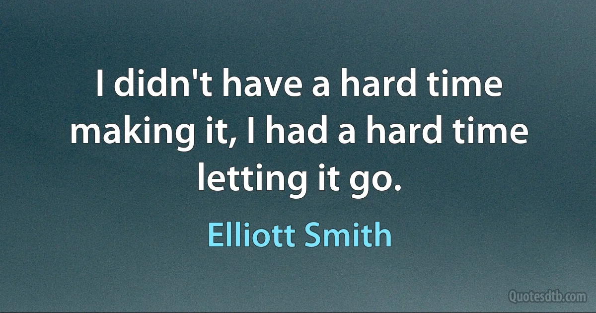 I didn't have a hard time making it, I had a hard time letting it go. (Elliott Smith)