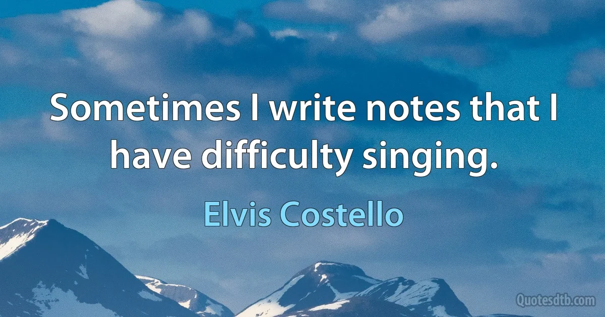 Sometimes I write notes that I have difficulty singing. (Elvis Costello)