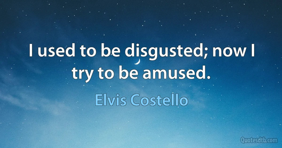 I used to be disgusted; now I try to be amused. (Elvis Costello)