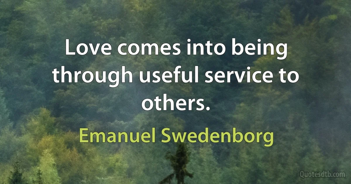 Love comes into being through useful service to others. (Emanuel Swedenborg)