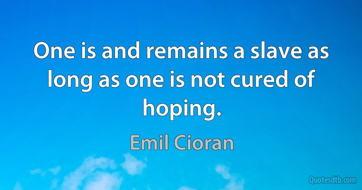 One is and remains a slave as long as one is not cured of hoping. (Emil Cioran)