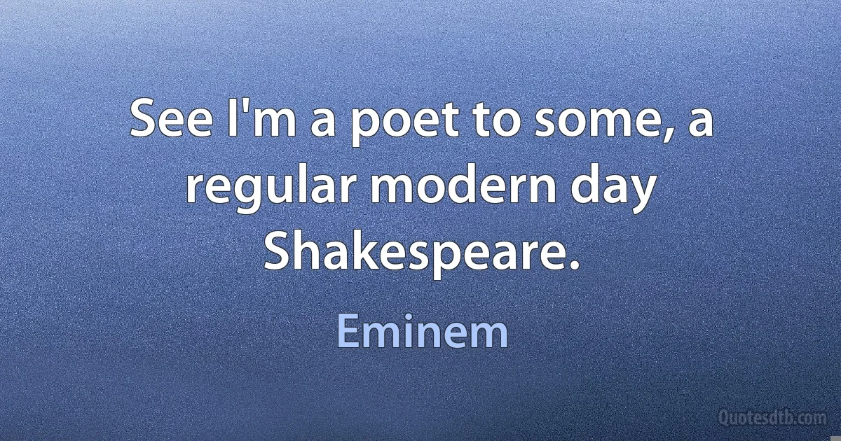 See I'm a poet to some, a regular modern day Shakespeare. (Eminem)