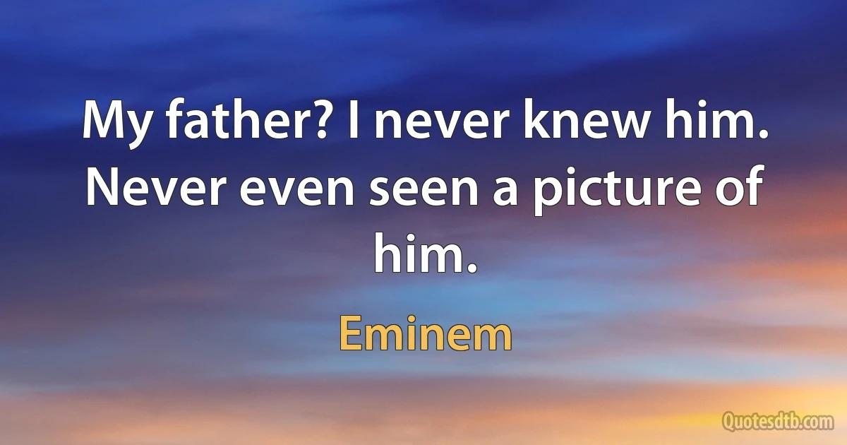 My father? I never knew him. Never even seen a picture of him. (Eminem)