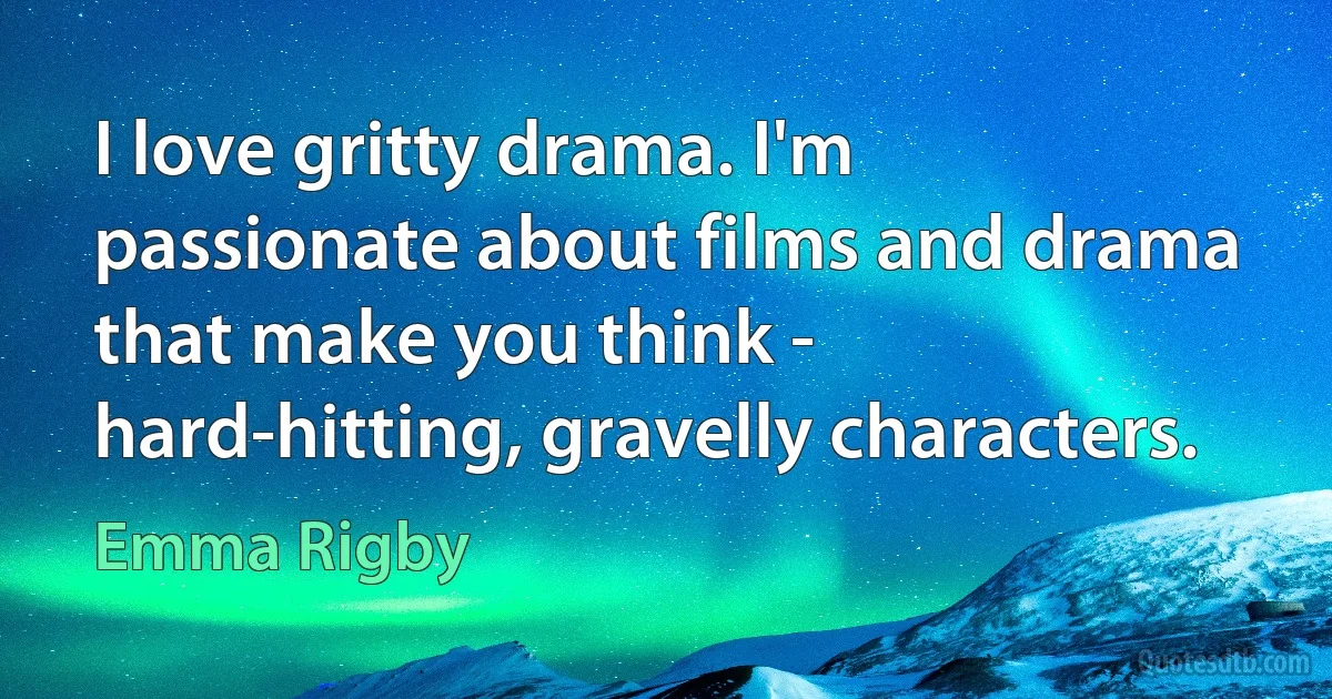 I love gritty drama. I'm passionate about films and drama that make you think - hard-hitting, gravelly characters. (Emma Rigby)