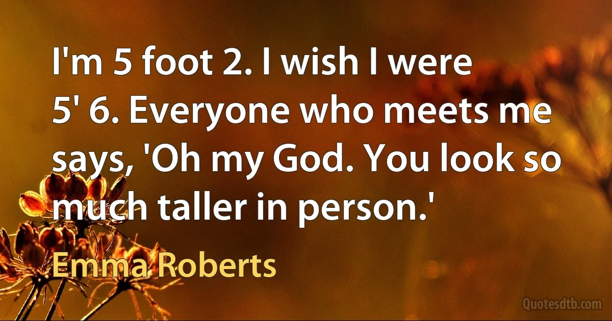 I'm 5 foot 2. I wish I were 5' 6. Everyone who meets me says, 'Oh my God. You look so much taller in person.' (Emma Roberts)