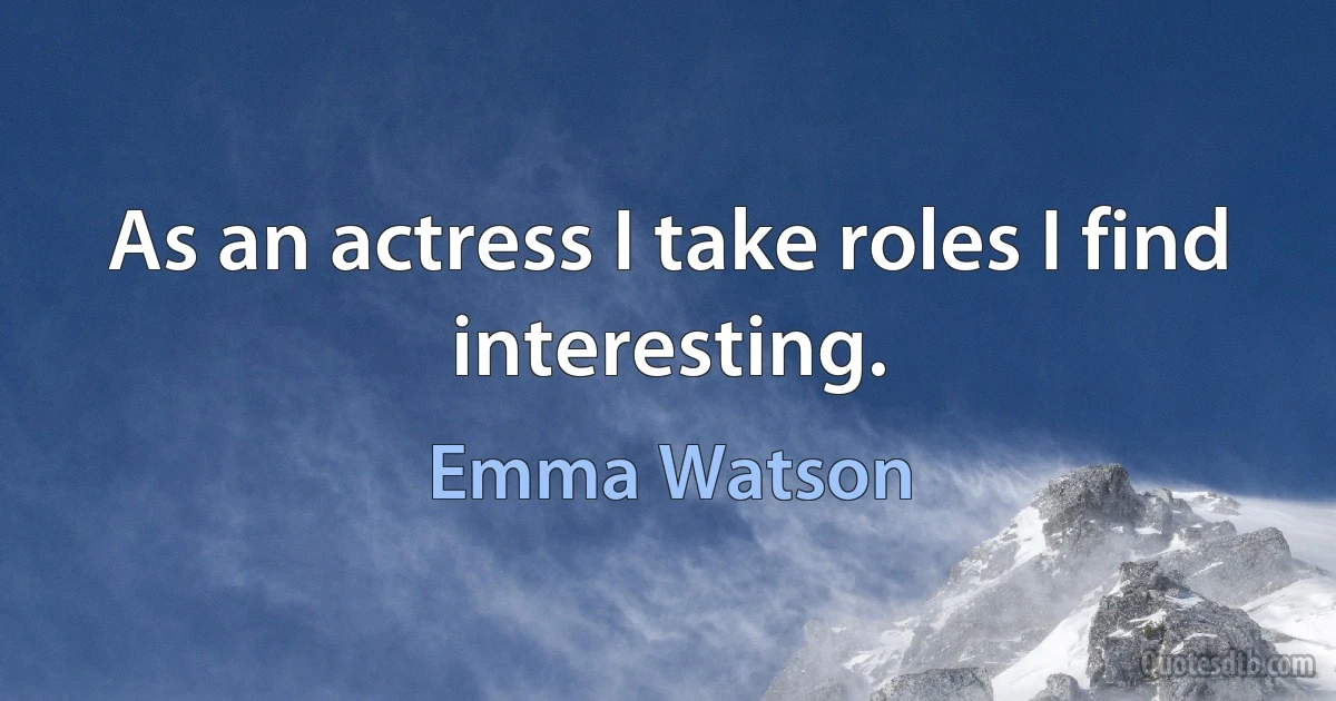 As an actress I take roles I find interesting. (Emma Watson)