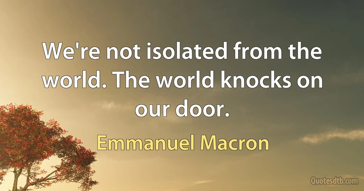 We're not isolated from the world. The world knocks on our door. (Emmanuel Macron)