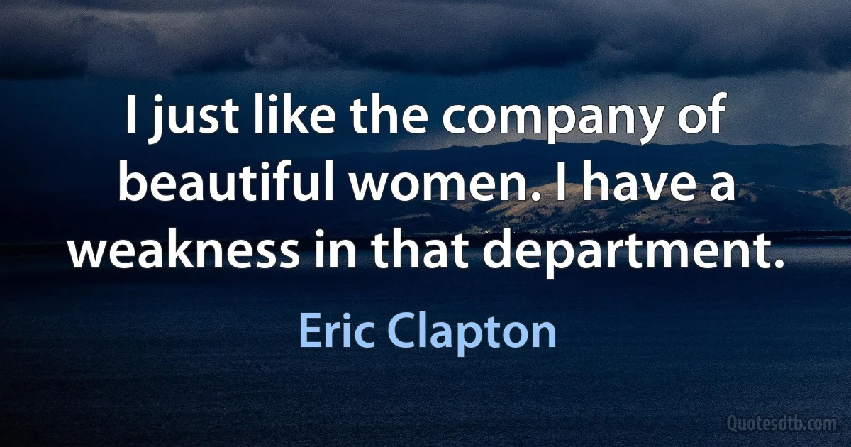 I just like the company of beautiful women. I have a weakness in that department. (Eric Clapton)