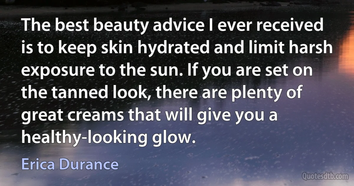 The best beauty advice I ever received is to keep skin hydrated and limit harsh exposure to the sun. If you are set on the tanned look, there are plenty of great creams that will give you a healthy-looking glow. (Erica Durance)