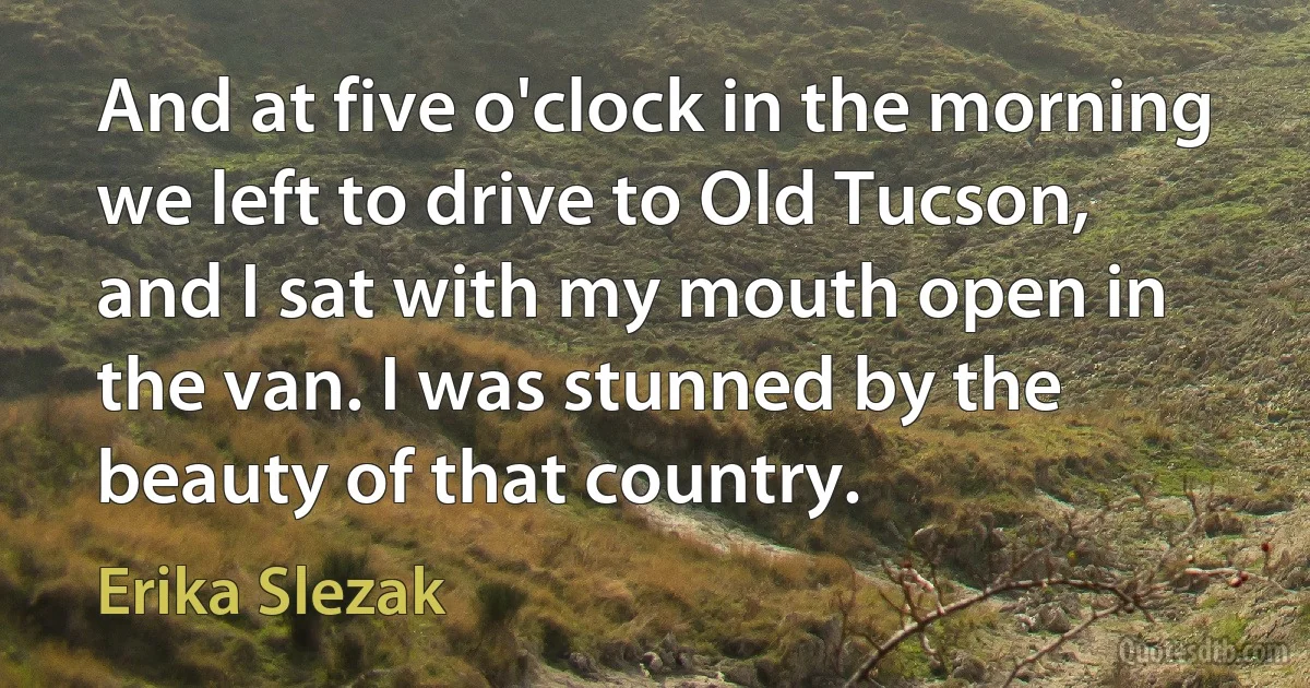 And at five o'clock in the morning we left to drive to Old Tucson, and I sat with my mouth open in the van. I was stunned by the beauty of that country. (Erika Slezak)