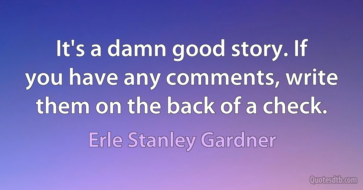 It's a damn good story. If you have any comments, write them on the back of a check. (Erle Stanley Gardner)