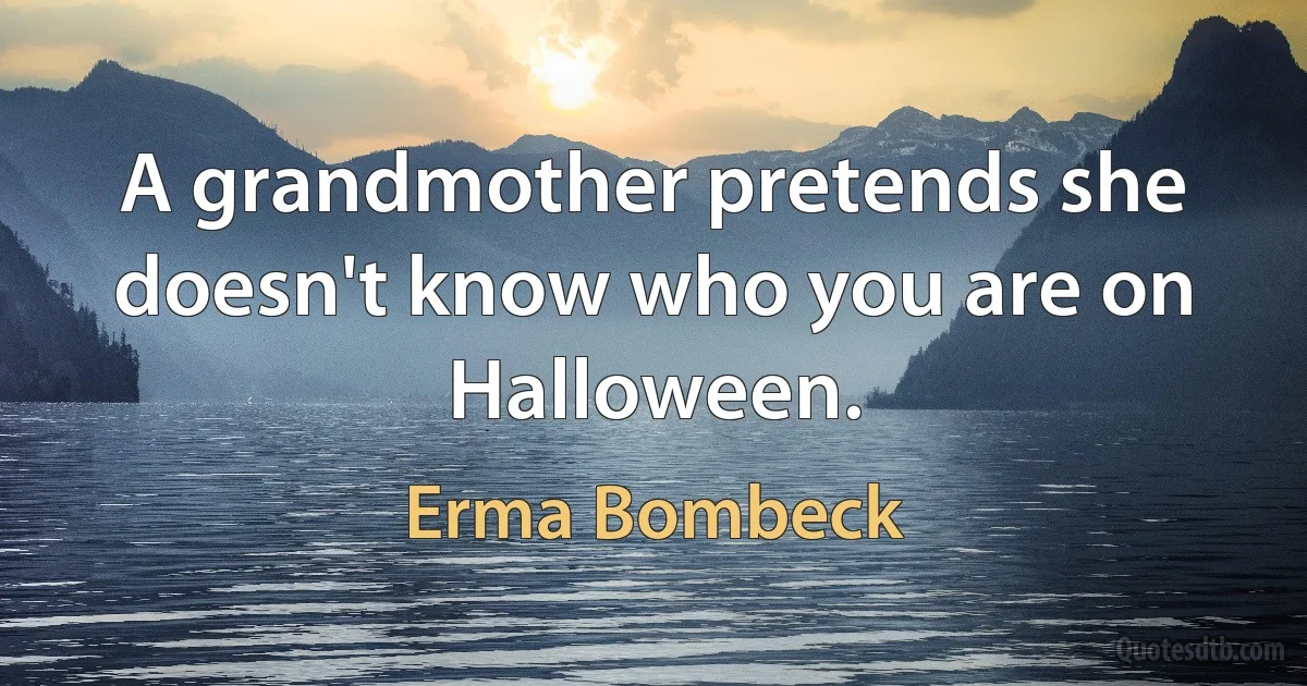 A grandmother pretends she doesn't know who you are on Halloween. (Erma Bombeck)