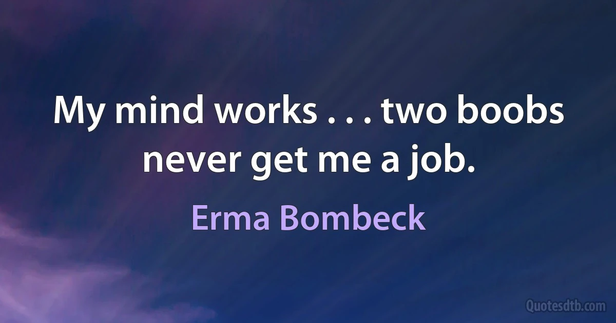 My mind works . . . two boobs never get me a job. (Erma Bombeck)