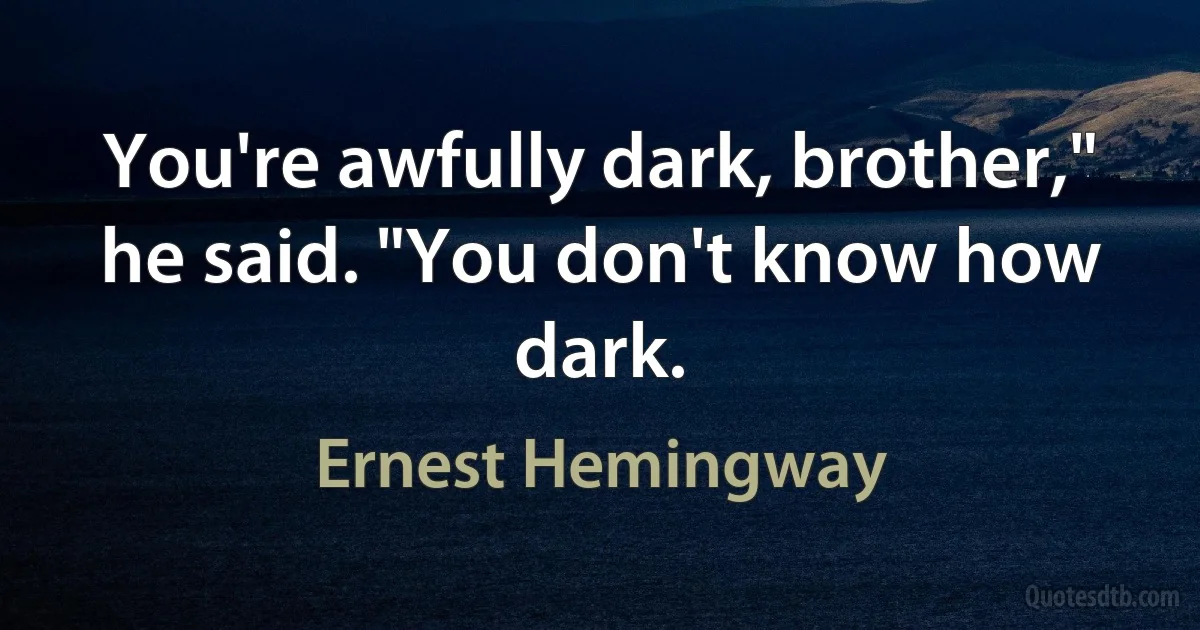 You're awfully dark, brother," he said. "You don't know how dark. (Ernest Hemingway)