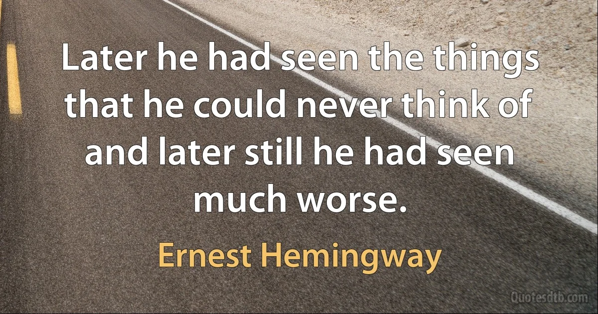 Later he had seen the things that he could never think of and later still he had seen much worse. (Ernest Hemingway)