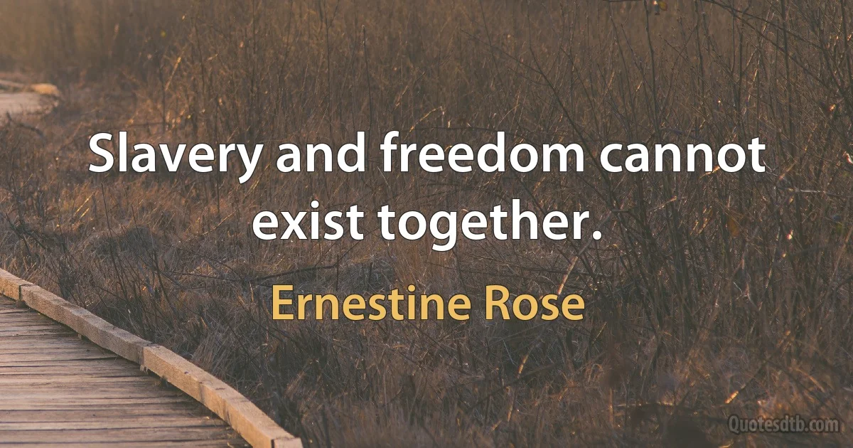 Slavery and freedom cannot exist together. (Ernestine Rose)