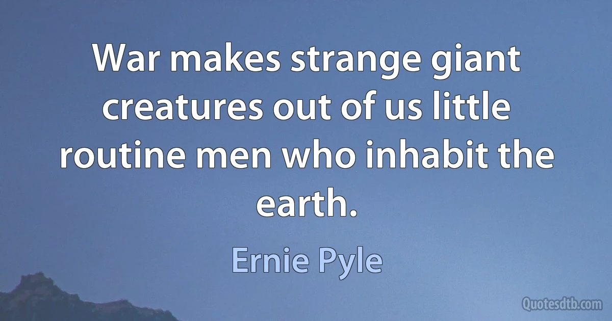 War makes strange giant creatures out of us little routine men who inhabit the earth. (Ernie Pyle)